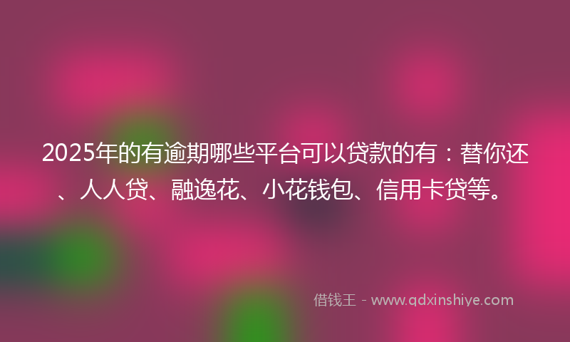 2025年的有逾期哪些平台可以贷款的有：替你还、人人贷、融逸花、小花钱包、信用卡贷等。