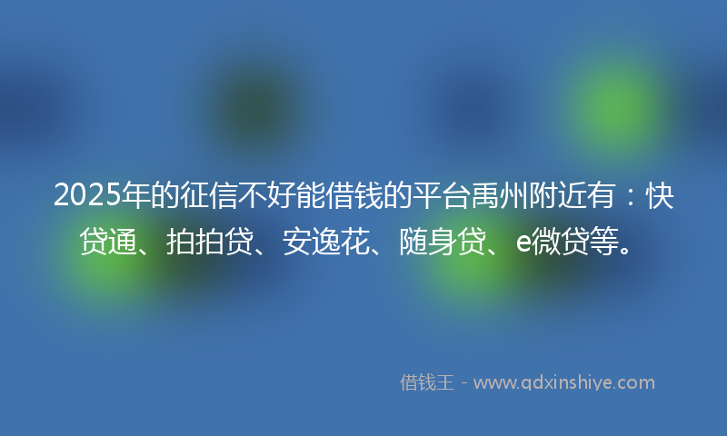 2025年的征信不好能借钱的平台禹州附近有：快贷通、拍拍贷、安逸花、随身贷、e微贷等。
