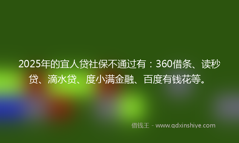 2025年的宜人贷社保不通过有：360借条、读秒贷、滴水贷、度小满金融、百度有钱花等。