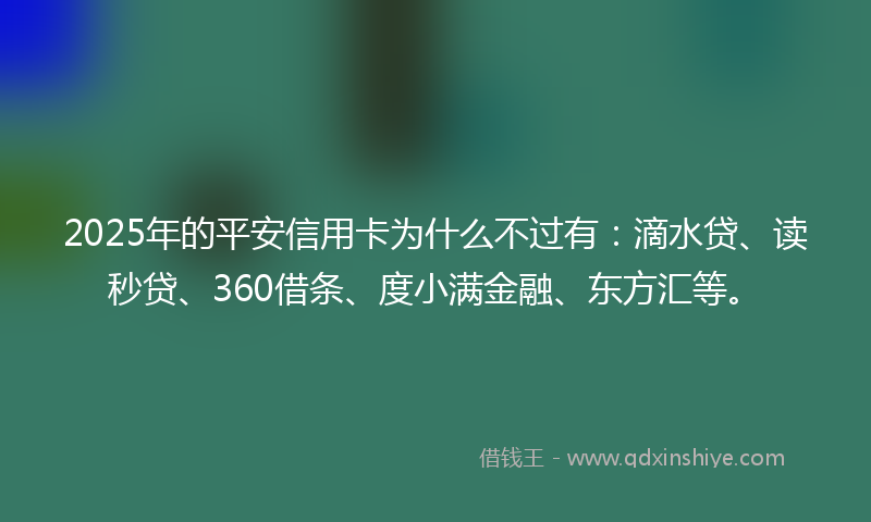 2025年的平安信用卡为什么不过有：滴水贷、读秒贷、360借条、度小满金融、东方汇等。