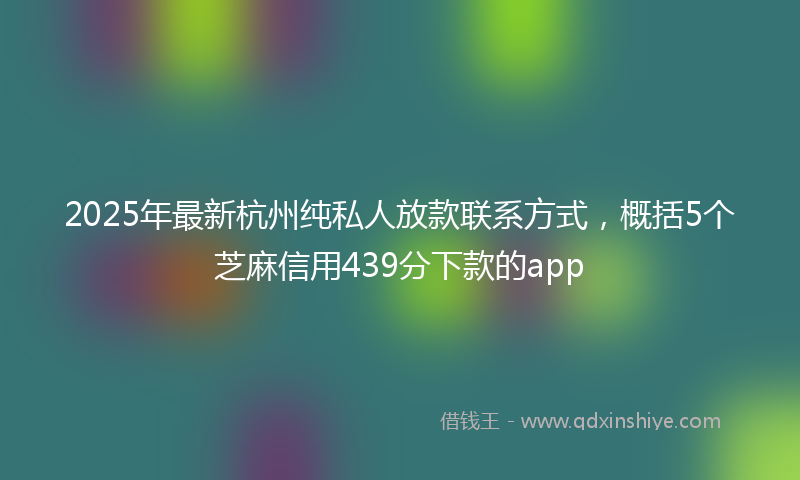 2025年最新杭州纯私人放款联系方式，概括5个芝麻信用439分下款的app