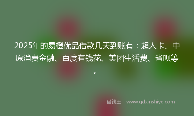 2025年的易橙优品借款几天到账有：超人卡、中原消费金融、百度有钱花、美团生活费、省呗等。