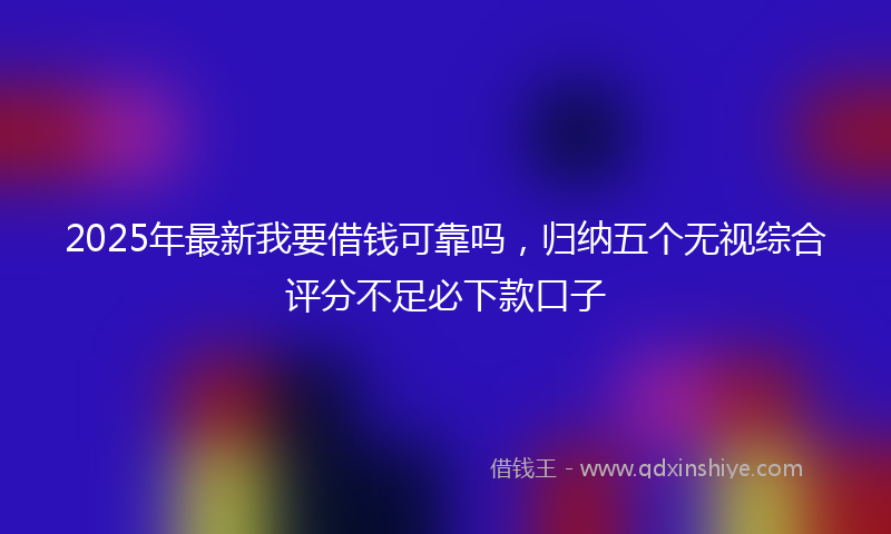 2025年最新我要借钱可靠吗，归纳五个无视综合评分不足必下款口子