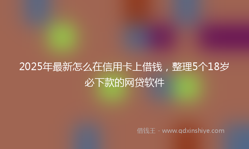2025年最新怎么在信用卡上借钱，整理5个18岁必下款的网贷软件