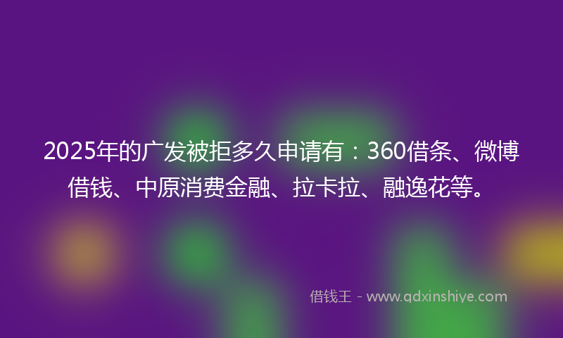 2025年的广发被拒多久申请有：360借条、微博借钱、中原消费金融、拉卡拉、融逸花等。
