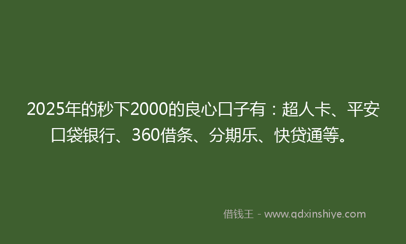 2025年的秒下2000的良心口子有：超人卡、平安口袋银行、360借条、分期乐、快贷通等。