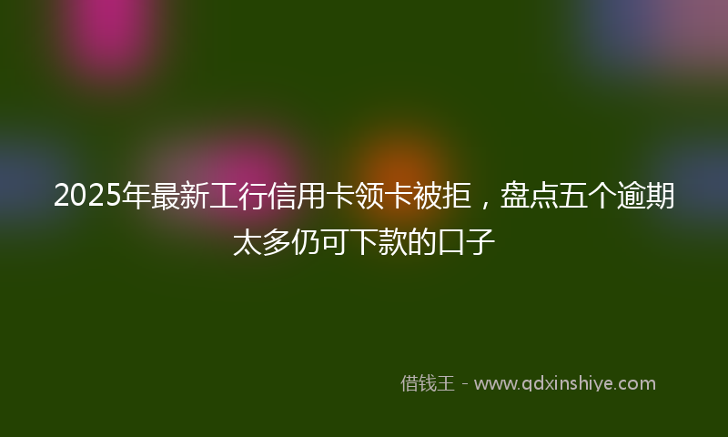 2025年最新工行信用卡领卡被拒，盘点五个逾期太多仍可下款的口子