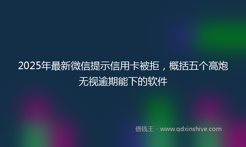 2025年最新微信提示信用卡被拒，概括五个高炮无视逾期能下的软件