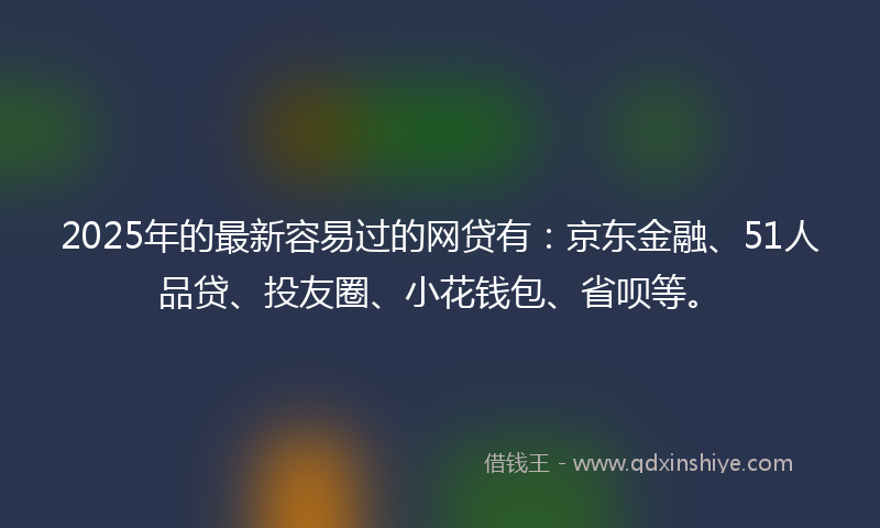 2025年的最新容易过的网贷有：京东金融、51人品贷、投友圈、小花钱包、省呗等。
