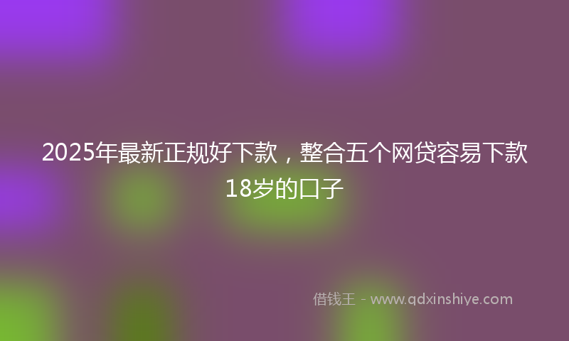 2025年最新正规好下款，整合五个网贷容易下款18岁的口子