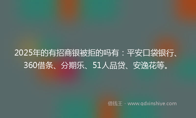 2025年的有招商银被拒的吗有：平安口袋银行、360借条、分期乐、51人品贷、安逸花等。