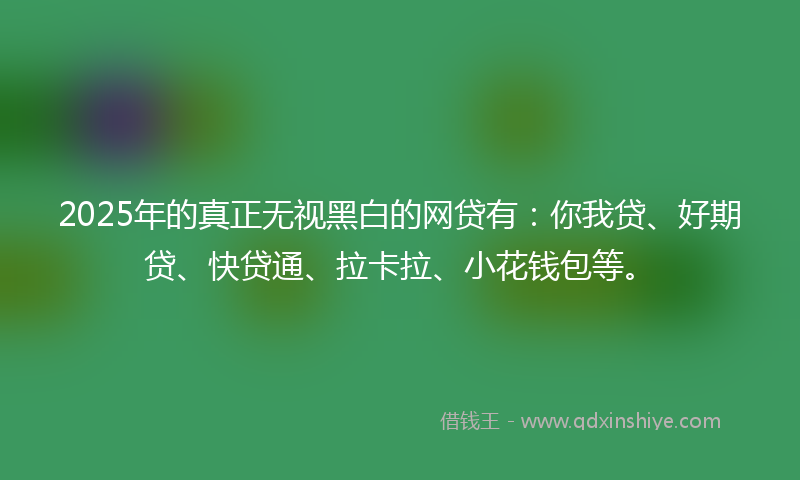 2025年的真正无视黑白的网贷有：你我贷、好期贷、快贷通、拉卡拉、小花钱包等。