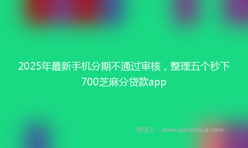2025年最新手机分期不通过审核，整理五个秒下700芝麻分贷款app