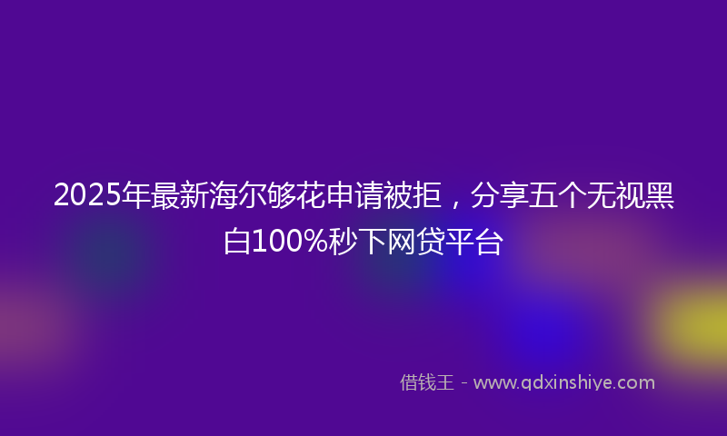 2025年最新海尔够花申请被拒，分享五个无视黑白100%秒下网贷平台
