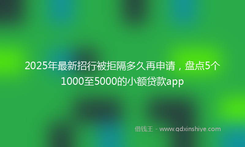 2025年最新招行被拒隔多久再申请，盘点5个1000至5000的小额贷款app