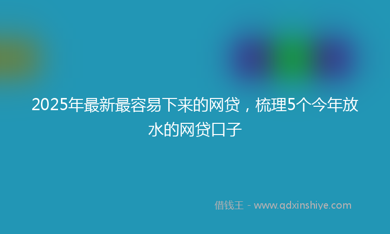 2025年最新最容易下来的网贷，梳理5个今年放水的网贷口子