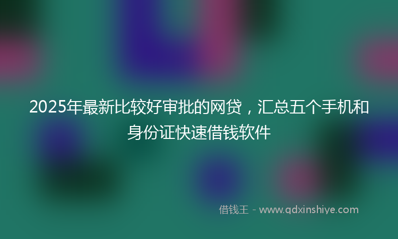 2025年最新比较好审批的网贷，汇总五个手机和身份证快速借钱软件