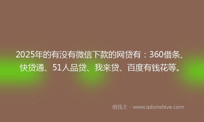 2025年的有没有微信下款的网贷有：360借条、快贷通、51人品贷、我来贷、百度有钱花等。