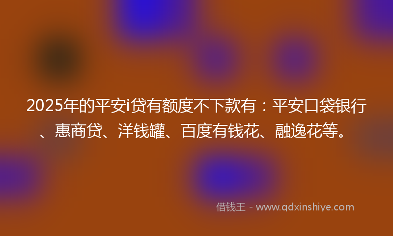 2025年的平安i贷有额度不下款有：平安口袋银行、惠商贷、洋钱罐、百度有钱花、融逸花等。