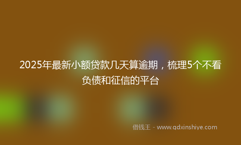 2025年最新小额贷款几天算逾期，梳理5个不看负债和征信的平台