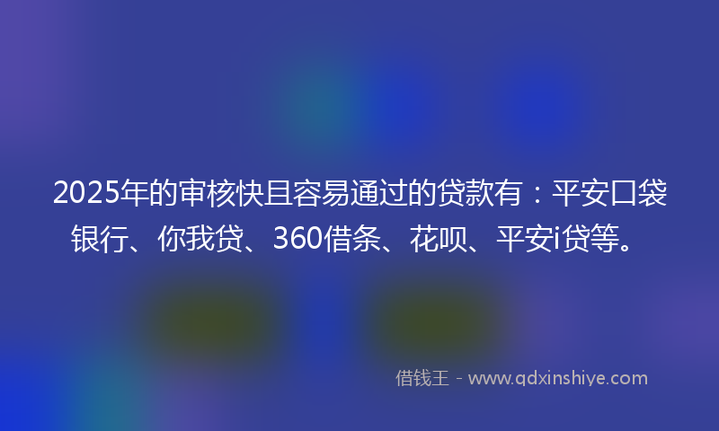 2025年的审核快且容易通过的贷款有：平安口袋银行、你我贷、360借条、花呗、平安i贷等。