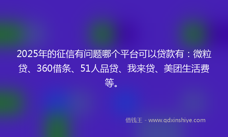 2025年的征信有问题哪个平台可以贷款有：微粒贷、360借条、51人品贷、我来贷、美团生活费等。