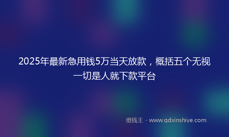 2025年最新急用钱5万当天放款，概括五个无视一切是人就下款平台