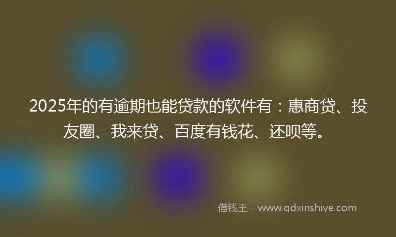 2025年的有逾期也能贷款的软件有：惠商贷、投友圈、我来贷、百度有钱花、还呗等。