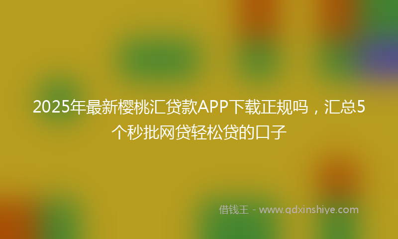 2025年最新樱桃汇贷款APP下载正规吗，汇总5个秒批网贷轻松贷的口子