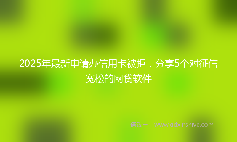 2025年最新申请办信用卡被拒，分享5个对征信宽松的网贷软件