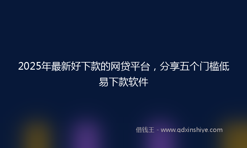 2025年最新好下款的网贷平台，分享五个门槛低易下款软件