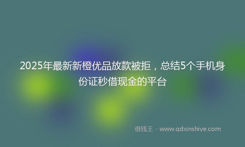 2025年最新新橙优品放款被拒，总结5个手机身份证秒借现金的平台