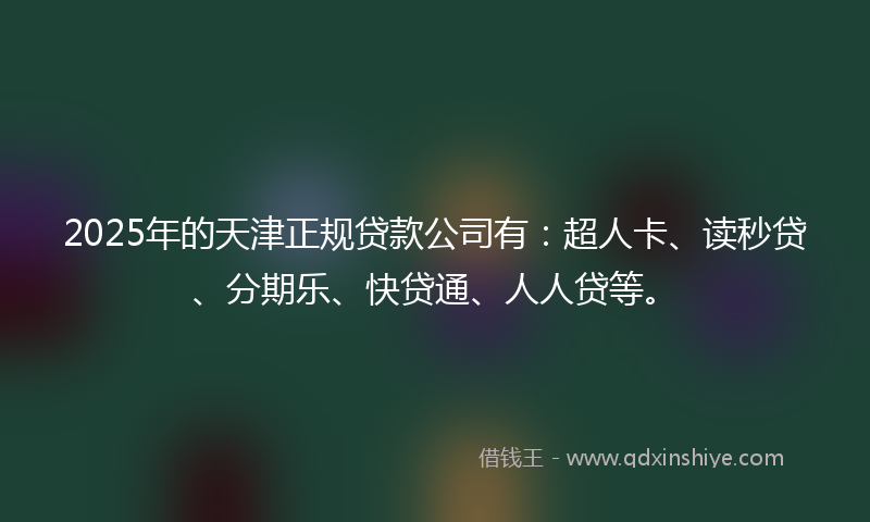 2025年的天津正规贷款公司有：超人卡、读秒贷、分期乐、快贷通、人人贷等。