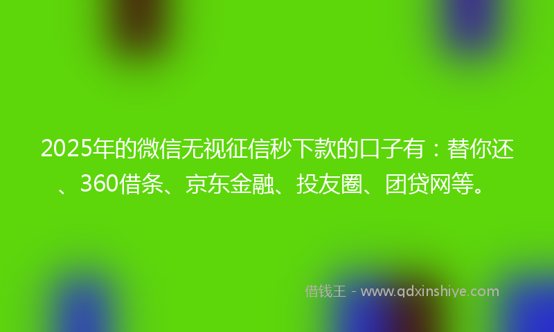 2025年的微信无视征信秒下款的口子有：替你还、360借条、京东金融、投友圈、团贷网等。
