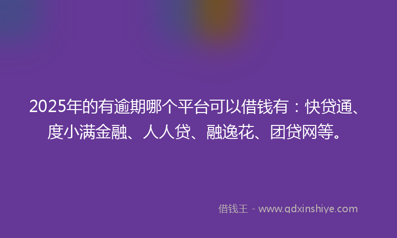 2025年的有逾期哪个平台可以借钱有：快贷通、度小满金融、人人贷、融逸花、团贷网等。