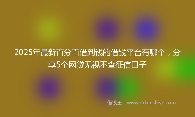 2025年最新百分百借到钱的借钱平台有哪个，分享5个网贷无视不查征信口子