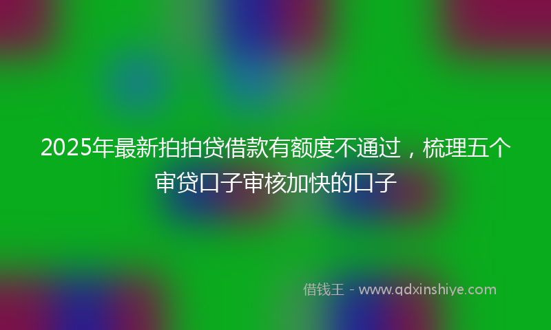 2025年最新拍拍贷借款有额度不通过，梳理五个审贷口子审核加快的口子