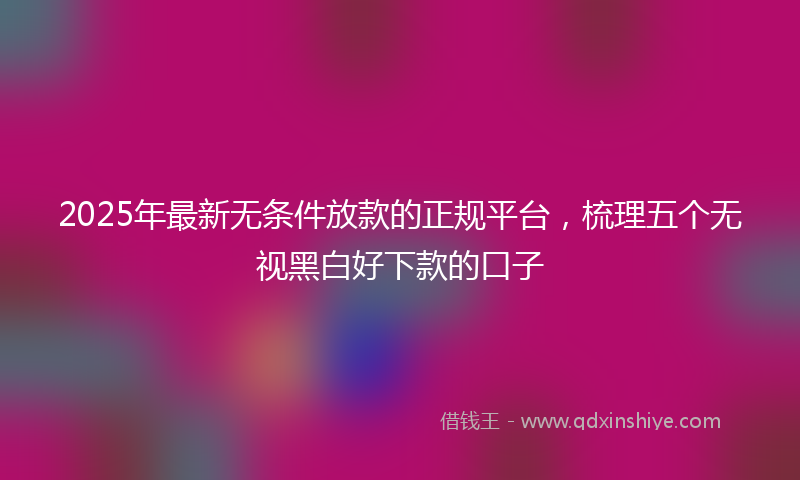 2025年最新无条件放款的正规平台，梳理五个无视黑白好下款的口子