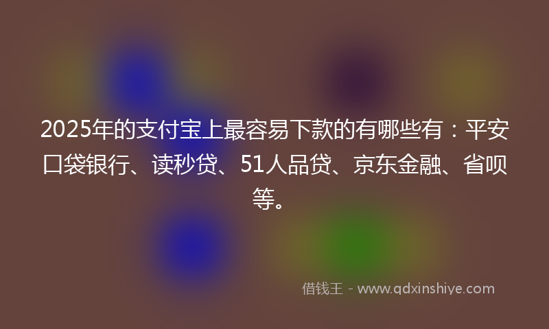 2025年的支付宝上最容易下款的有哪些有：平安口袋银行、读秒贷、51人品贷、京东金融、省呗等。