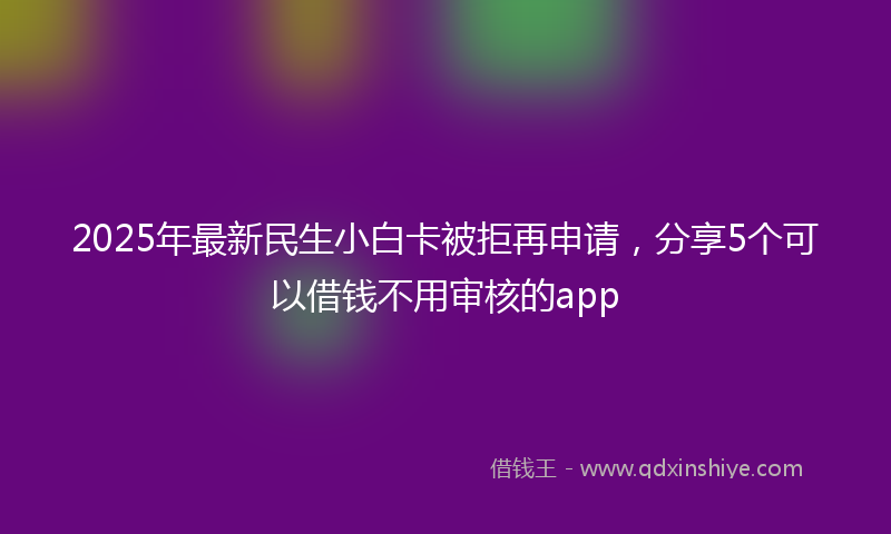 2025年最新民生小白卡被拒再申请，分享5个可以借钱不用审核的app