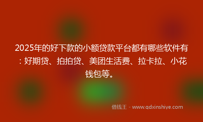 2025年的好下款的小额贷款平台都有哪些软件有：好期贷、拍拍贷、美团生活费、拉卡拉、小花钱包等。