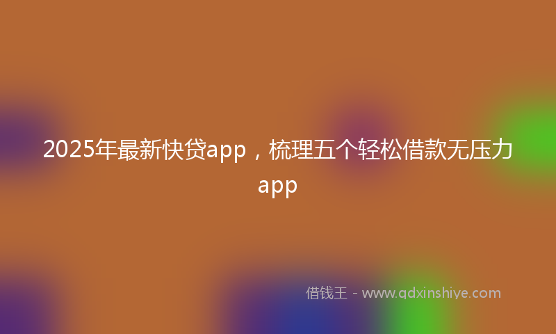 2025年最新快贷app，梳理五个轻松借款无压力app