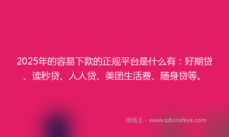 2025年的容易下款的正规平台是什么有：好期贷、读秒贷、人人贷、美团生活费、随身贷等。