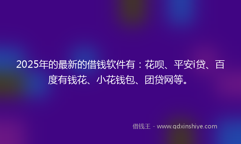 2025年的最新的借钱软件有：花呗、平安i贷、百度有钱花、小花钱包、团贷网等。