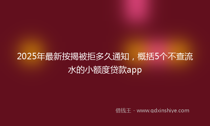 2025年最新按揭被拒多久通知，概括5个不查流水的小额度贷款app