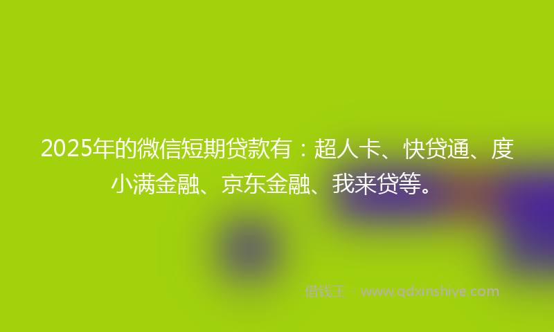 2025年的微信短期贷款有：超人卡、快贷通、度小满金融、京东金融、我来贷等。