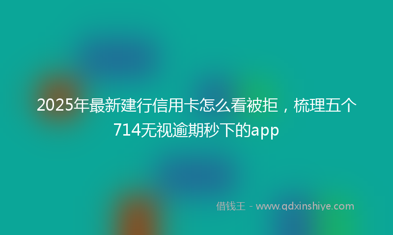 2025年最新建行信用卡怎么看被拒，梳理五个714无视逾期秒下的app