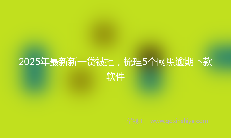 2025年最新新一贷被拒，梳理5个网黑逾期下款软件