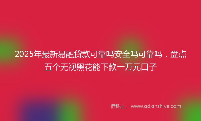 2025年最新易融贷款可靠吗安全吗可靠吗，盘点五个无视黑花能下款一万元口子