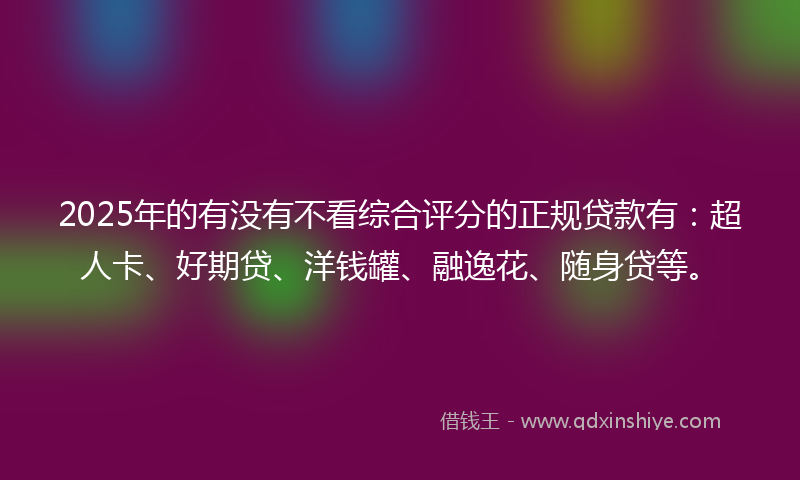 2025年的有没有不看综合评分的正规贷款有:超人卡、好期贷、洋钱罐、融逸花、随身贷等。